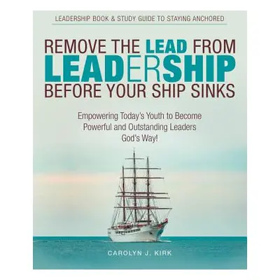 "Remove the Lead from Leadership Before Your Ship Sinks: Empowering Today'S Youth to Become Powe