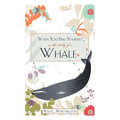 "When You Find Yourself in the Belly of a Whale" - "" ("Whittington Beth C.")