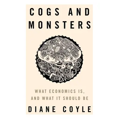 "Cogs and Monsters: What Economics Is, and What It Should Be" - "" ("Coyle Diane")