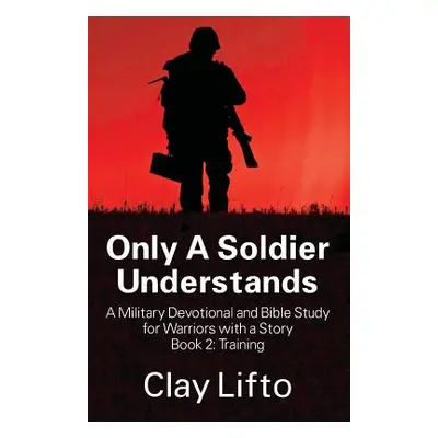 "Only A Soldier Understands - A Military Devotional and Bible Study for Warriors with a Story Bo