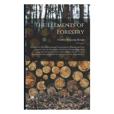 "The Elements of Forestry: Designed to Afford Information Concerning the Planting and Care of Fo