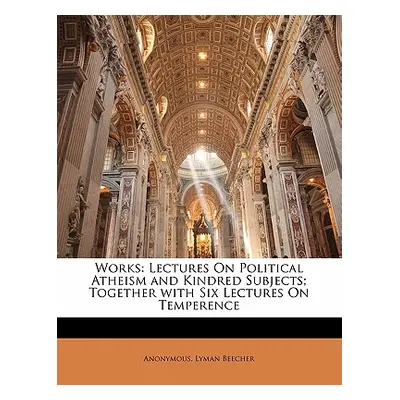 "Works: Lectures on Political Atheism and Kindred Subjects; Together with Six Lectures on Temper