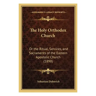 "The Holy Orthodox Church: Or the Ritual, Services, and Sacraments of the Eastern Apostolic Chur