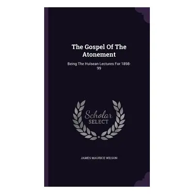 "The Gospel Of The Atonement: Being The Hulsean Lectures For 1898-99" - "" ("Wilson James Mauric