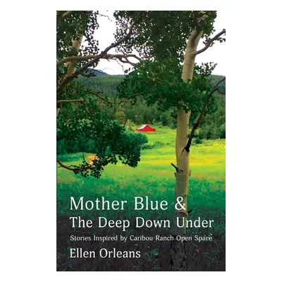 "Mother Blue and The Deep Down Under: Stories Inspired by Caribou Ranch Open Space" - "" ("Orlea