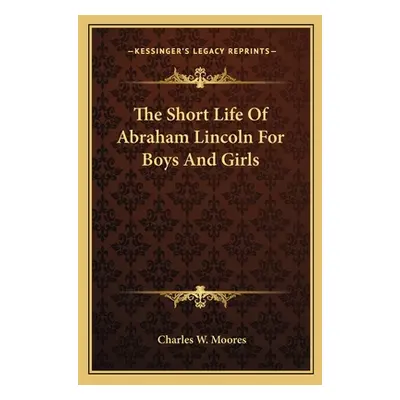 "The Short Life Of Abraham Lincoln For Boys And Girls" - "" ("Moores Charles W.")