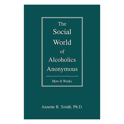 "The Social World of Alcoholics Anonymous: How It Works" - "" ("Smith Annette R.")