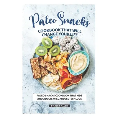 "Paleo Snacks Cookbook That Will Change Your Life: Paleo Snacks Cookbook That Kids and Adults Wi