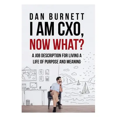 "I Am CXO, Now What?: A Job Description for Living a Life of Purpose and Meaning" - "" ("Burnett