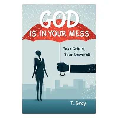 "God Is in Your Mess: Your Crisis, Your Downfall" - "" ("Gray T.")