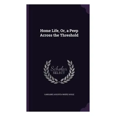 "Home Life, Or, a Peep Across the Threshold" - "" ("Soule Caroline Augusta White")