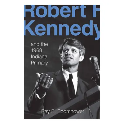 "Robert F. Kennedy and the 1968 Indiana Primary" - "" ("Boomhower Ray E.")