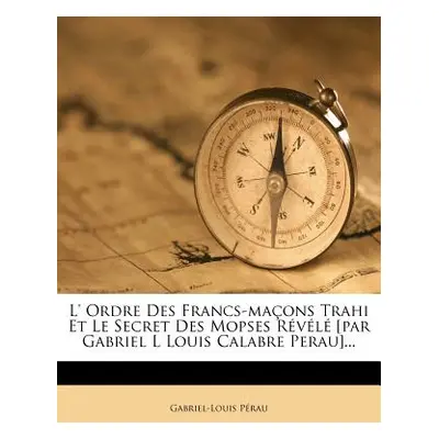 "L' Ordre Des Francs-maons Trahi Et Le Secret Des Mopses Rvl [par Gabriel L Louis Calabre Perau]