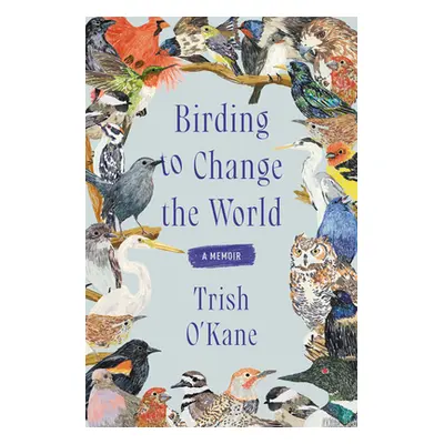 "Birding to Change the World: A Memoir" - "" ("O'Kane Trish")