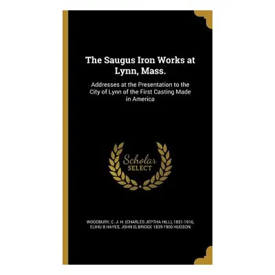 "The Saugus Iron Works at Lynn, Mass.: Addresses at the Presentation to the City of Lynn of the 