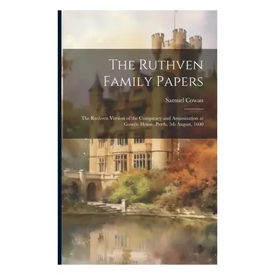 "The Ruthven Family Papers [electronic Resource]: The Ruthven Version of the Conspiracy and Assa