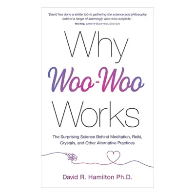 Why Woo-Woo Works - The Surprising Science Behind Meditation, Reiki, Crystals, and Other Alterna