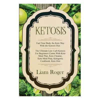 "Ketosis - Keto Diet: Fuel Your Body the Keto Way With the Ketosis Diet: The Ultimate Low Carb K