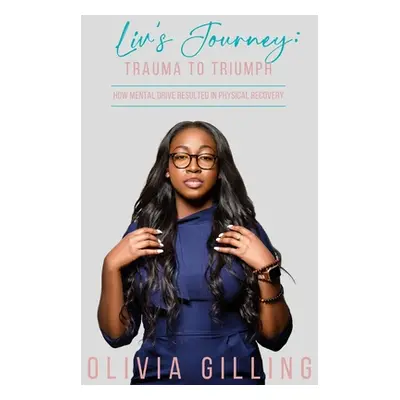 "Liv's Journey: Trauma to Triumph: How Mental Drive Resulted In Physical Recovery" - "" ("Gillin