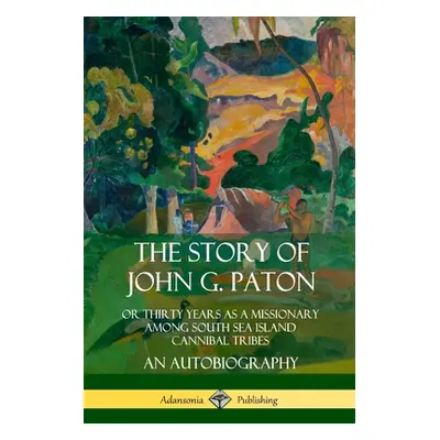 "The Story of John G. Paton: Or Thirty Years as a Missionary Among South Sea Island Cannibal Tri