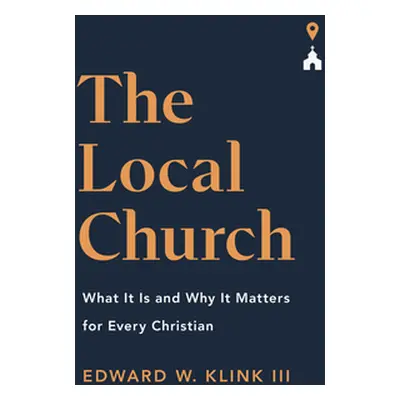 "The Local Church: What It Is and Why It Matters for Every Christian" - "" ("Klink Edward")