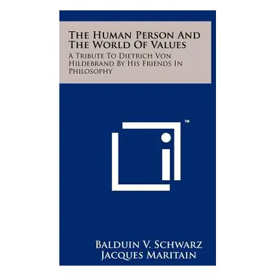 "The Human Person And The World Of Values: A Tribute To Dietrich Von Hildebrand By His Friends I