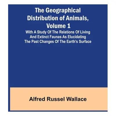 "The Geographical Distribution of Animals, Volume 1; With a study of the relations of living and