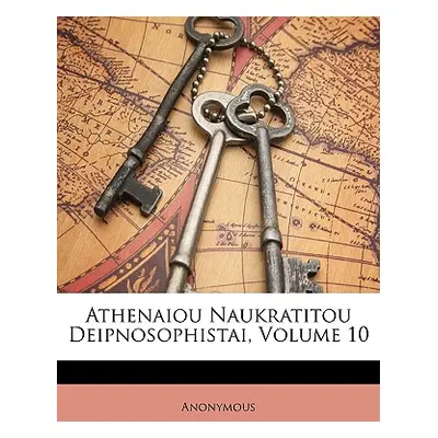 "Athenaiou Naukratitou Deipnosophistai, Volume 10" - "" ("Anonymous")