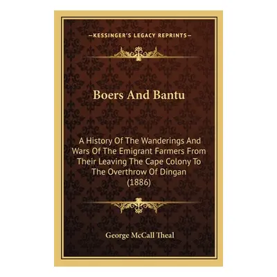 "Boers And Bantu: A History Of The Wanderings And Wars Of The Emigrant Farmers From Their Leavin