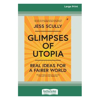 "Glimpses of Utopia: Real Ideas for a Fairer World (16pt Large Print Edition)" - "" ("Scully Jes