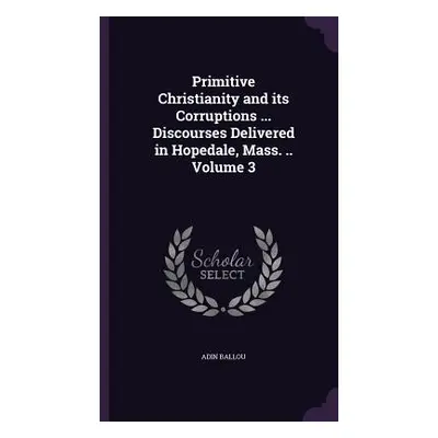 "Primitive Christianity and its Corruptions ... Discourses Delivered in Hopedale, Mass. .. Volum