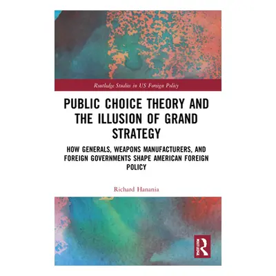 "Public Choice Theory and the Illusion of Grand Strategy: How Generals, Weapons Manufacturers, a