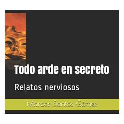 "Todo arde en secreto: Relatos nerviosos" - "" ("Santos Gmez Marcos")