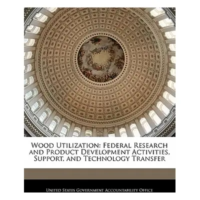 "Wood Utilization: Federal Research and Product Development Activities, Support, and Technology 