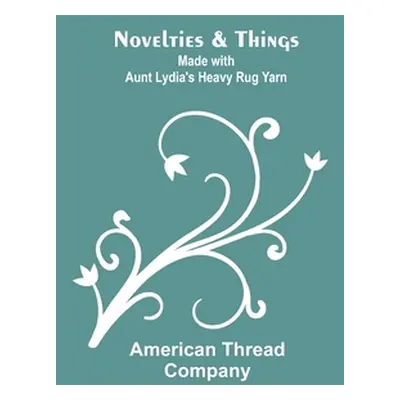 "Novelties & Things: Made with Aunt Lydia's Heavy Rug Yarn" - "" ("Thread Company American")