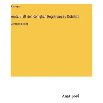 "Amts-Blatt der Kniglich Regierung zu Coblenz: Jahrgang 1856" - "" ("Anonym")