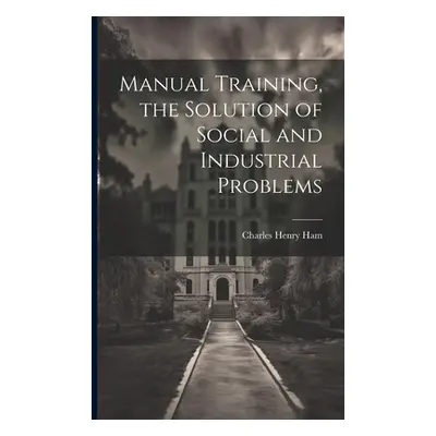 "Manual Training, the Solution of Social and Industrial Problems" - "" ("Ham Charles Henry")