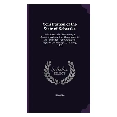 "Constitution of the State of Nebraska: Joint Resolution, Submitting a Constitution for a State 