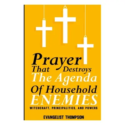 "Prayers That Destroy the Agenda of Household Enemies -: Witchcrafts, Principalities, & Powers" 