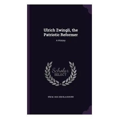 "Ulrich Zwingli, the Patriotic Reformer: A History" - "" ("Blackburn Wm M. 1828-1898")