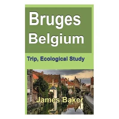 "Bruges, Belgium: Trip, Ecological Study" - "" ("Baker James")