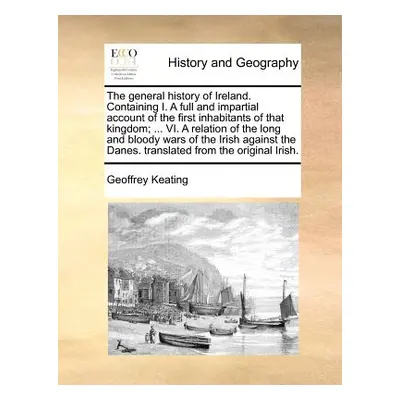 "The general history of Ireland. Containing I. A full and impartial account of the first inhabit