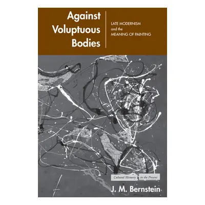 "Against Voluptuous Bodies: Late Modernism and the Meaning of Painting" - "" ("Bernstein J. M.")