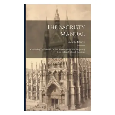 "The Sacristy Manual: Containing The Portions Of The Roman Ritual Most Frequently Used In Parish