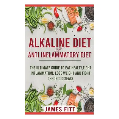 "Alkaline Diet & Anti- Inflammatory Diet For Beginners: The Ultimate Guide To Eat Healty, Fight 