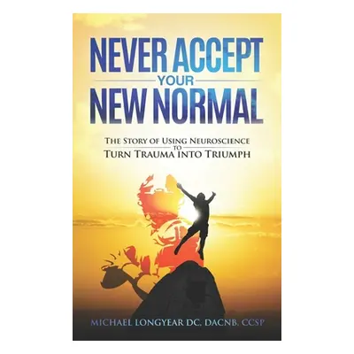 "Never Accept Your New Normal: The Story of Using Neuroscience to Turn Trauma in Triumph" - "" (