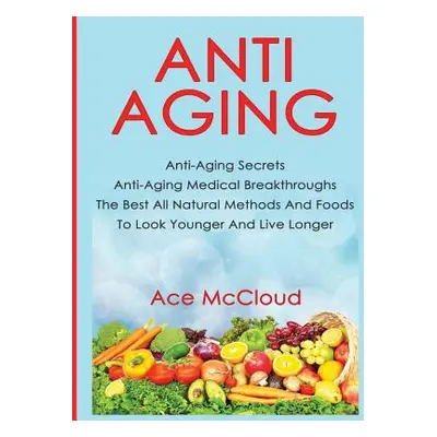 "Anti-Aging: Anti-Aging Secrets Anti-Aging Medical Breakthroughs The Best All Natural Methods An