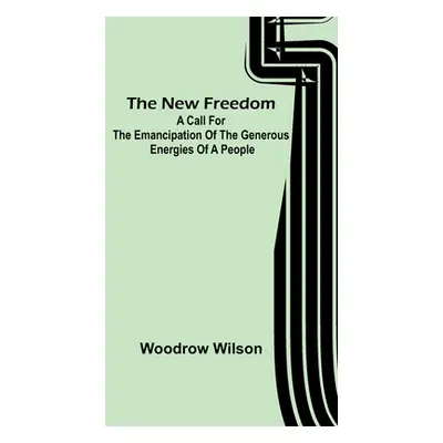 "The New Freedom: A Call For the Emancipation of the Generous Energies of a People" - "" ("Wilso