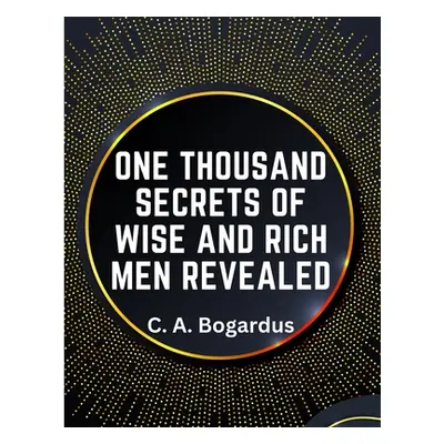 "One Thousand Secrets of Wise and Rich Men Revealed" - "" ("C a Bogardus")