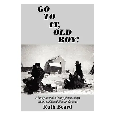 "Go to It, Old Boy!: A family memoir of early pioneer days on the prairies of Alberta, Canada" -